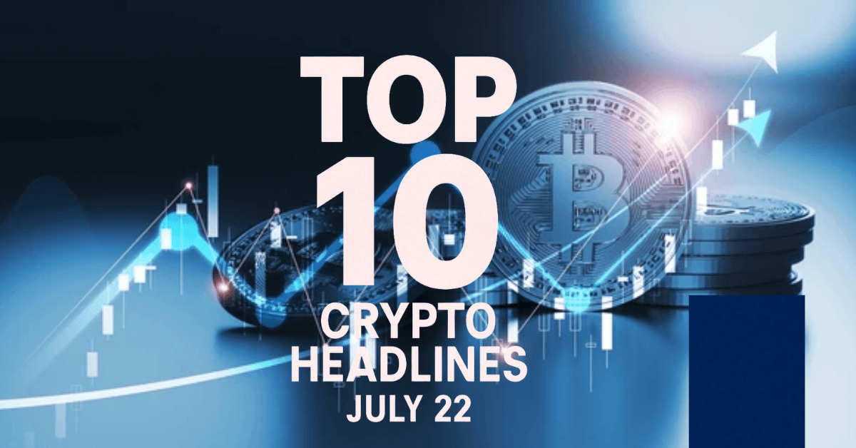  Top 10 Crypto Headlines For July 22