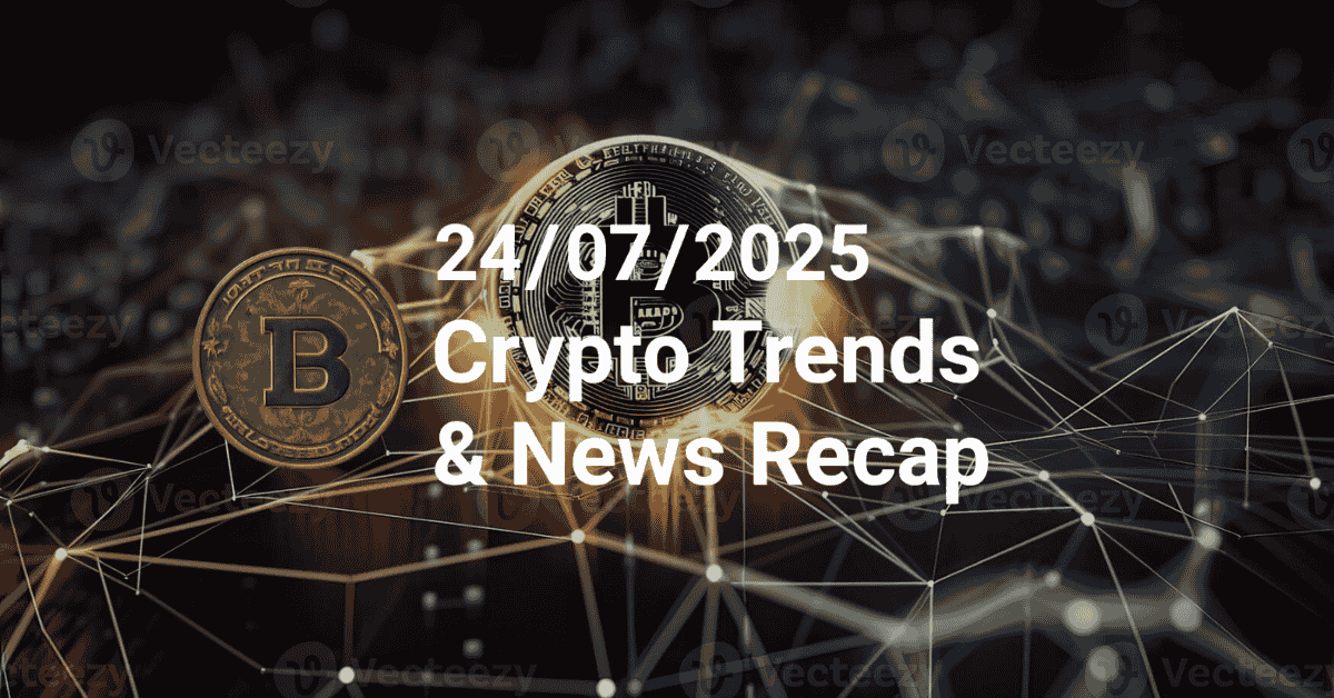 24/07/2025 | Crypto Trends & News Recap