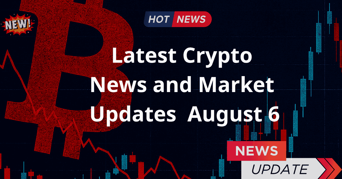 Latest Crypto News and Market Updates – August 6